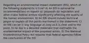 Regarding an environmental impact statement (EIS), which of the following statements is true? A) An EIS is optional for recommendations or reports on proposals for legislation and other major federal actions significantly affecting the quality of the human environment. B) An EIS should include technical jargon to explain all the points mentioned in the statement. C) An EIS can be in any language as long as it is clear and to the point. D) An EIS is a detailed statement that estimates the environmental impact of the proposed action. E) The National Environmental Policy Act requires that federal agencies follow the conclusions of the EIS.