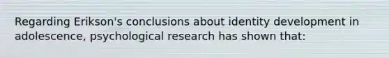 Regarding Erikson's conclusions about identity development in adolescence, psychological research has shown that: