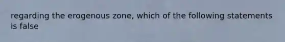 regarding the erogenous zone, which of the following statements is false