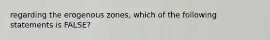 regarding the erogenous zones, which of the following statements is FALSE?