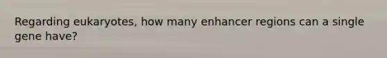 Regarding eukaryotes, how many enhancer regions can a single gene have?