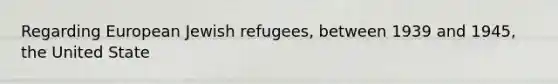 Regarding European Jewish refugees, between 1939 and 1945, the United State