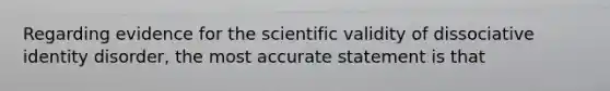 Regarding evidence for the scientific validity of dissociative identity disorder, the most accurate statement is that