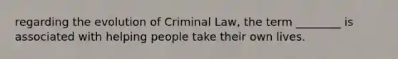 regarding the evolution of Criminal Law, the term ________ is associated with helping people take their own lives.