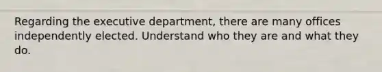 Regarding the executive department, there are many offices independently elected. Understand who they are and what they do.