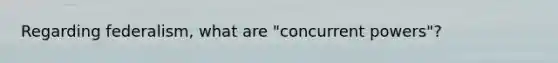 Regarding federalism, what are "concurrent powers"?