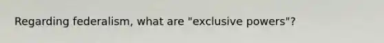 Regarding federalism, what are "exclusive powers"?