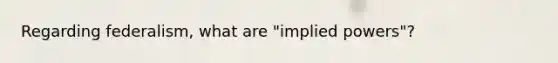 Regarding federalism, what are "implied powers"?