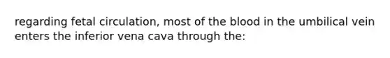 regarding fetal circulation, most of the blood in the umbilical vein enters the inferior vena cava through the: