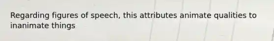 Regarding figures of speech, this attributes animate qualities to inanimate things