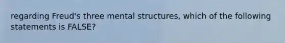 regarding Freud's three mental structures, which of the following statements is FALSE?