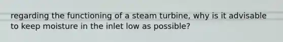 regarding the functioning of a steam turbine, why is it advisable to keep moisture in the inlet low as possible?