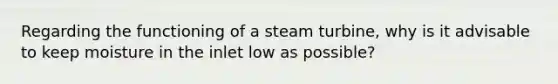 Regarding the functioning of a steam turbine, why is it advisable to keep moisture in the inlet low as possible?