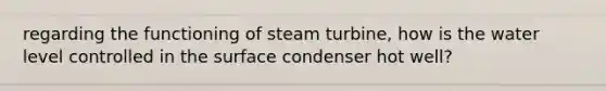 regarding the functioning of steam turbine, how is the water level controlled in the surface condenser hot well?