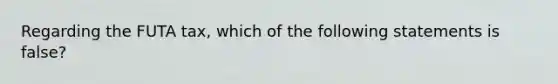 Regarding the FUTA tax, which of the following statements is false?