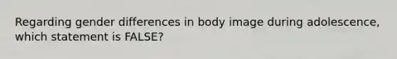 Regarding gender differences in body image during adolescence, which statement is FALSE?