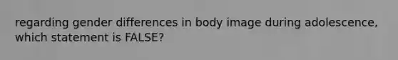 regarding gender differences in body image during adolescence, which statement is FALSE?