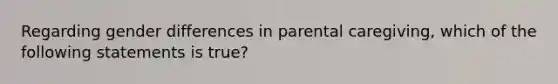 Regarding gender differences in parental caregiving, which of the following statements is true?