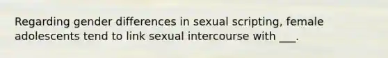 Regarding gender differences in sexual scripting, female adolescents tend to link sexual intercourse with ___.