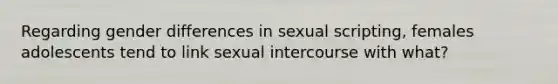 Regarding gender differences in sexual scripting, females adolescents tend to link sexual intercourse with what?