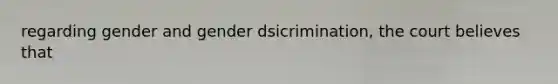 regarding gender and gender dsicrimination, the court believes that