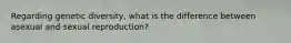 Regarding genetic diversity, what is the difference between asexual and sexual reproduction?