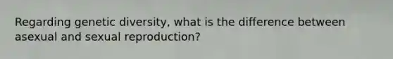 Regarding genetic diversity, what is the difference between asexual and sexual reproduction?