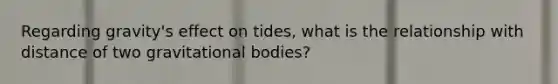 Regarding gravity's effect on tides, what is the relationship with distance of two gravitational bodies?