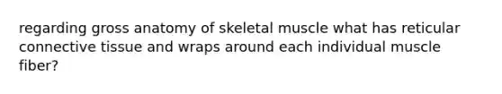 regarding gross anatomy of skeletal muscle what has reticular connective tissue and wraps around each individual muscle fiber?