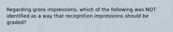 Regarding gross impressions, which of the following was NOT identified as a way that recognition impressions should be graded?