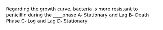 Regarding the growth curve, bacteria is more resistant to penicillin during the ____phase A- Stationary and Lag B- Death Phase C- Log and Lag D- Stationary