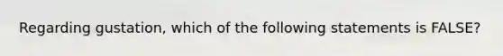 Regarding gustation, which of the following statements is FALSE?