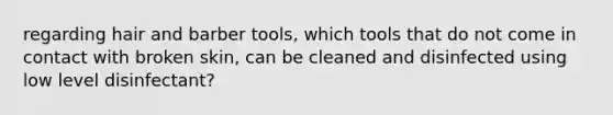 regarding hair and barber tools, which tools that do not come in contact with broken skin, can be cleaned and disinfected using low level disinfectant?