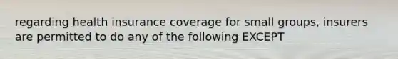 regarding health insurance coverage for small groups, insurers are permitted to do any of the following EXCEPT