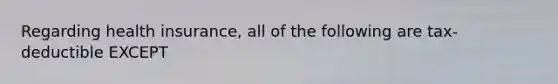 Regarding health insurance, all of the following are tax-deductible EXCEPT