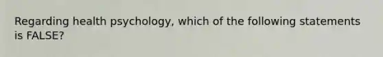 Regarding health psychology, which of the following statements is FALSE?