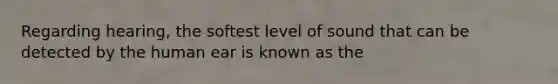 Regarding hearing, the softest level of sound that can be detected by the human ear is known as the