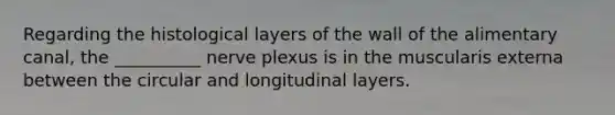 Regarding the histological layers of the wall of the alimentary canal, the __________ nerve plexus is in the muscularis externa between the circular and longitudinal layers.