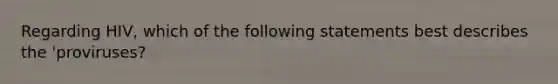 Regarding HIV, which of the following statements best describes the 'proviruses?