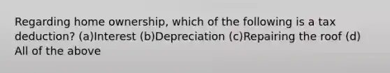 Regarding home ownership, which of the following is a tax deduction? (a)Interest (b)Depreciation (c)Repairing the roof (d) All of the above