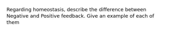 Regarding homeostasis, describe the difference between Negative and Positive feedback. Give an example of each of them