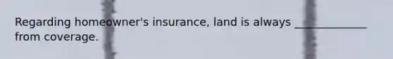 Regarding homeowner's insurance, land is always _____________ from coverage.