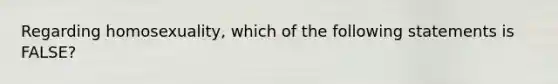 Regarding homosexuality, which of the following statements is FALSE?