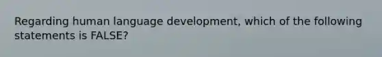 Regarding human language development, which of the following statements is FALSE?