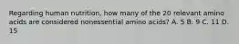 Regarding human nutrition, how many of the 20 relevant amino acids are considered nonessential amino acids? A. 5 B. 9 C. 11 D. 15