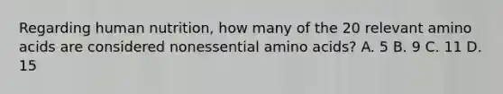 Regarding human nutrition, how many of the 20 relevant amino acids are considered nonessential amino acids? A. 5 B. 9 C. 11 D. 15