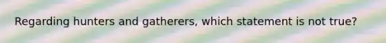 Regarding hunters and gatherers, which statement is not true?