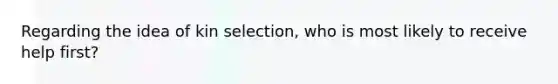 Regarding the idea of kin selection, who is most likely to receive help first?