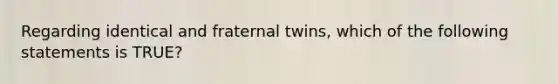 Regarding identical and fraternal twins, which of the following statements is TRUE?