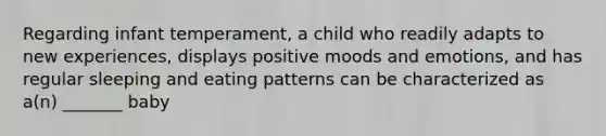 Regarding infant temperament, a child who readily adapts to new experiences, displays positive moods and emotions, and has regular sleeping and eating patterns can be characterized as a(n) _______ baby